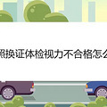 驾照换证体检视力不合格怎么办