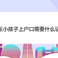 现在小孩子上户口需要什么证件