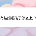 没有结婚证孩子怎么上户口