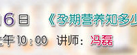 "7月6日10:00 准妈妈大学 第95期 《孕期营养知多少》"