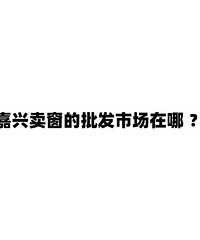 嘉兴卖窗的批发市场在哪?旧房改造想换窗!