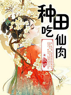 完结 种田吃仙肉 种田女 神尊 穿越 异能 言情小说 杭州19楼手机版